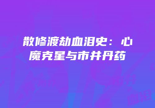 散修渡劫血泪史：心魔克星与市井丹药