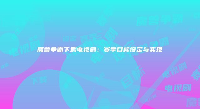 魔兽争霸下载电视剧：赛季目标设定与实现