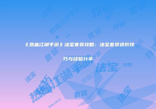 《热血江湖手游》法宝套装攻略：法宝套装进阶技巧与经验分享