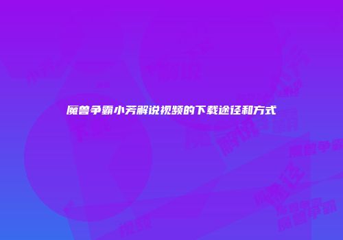 魔兽争霸小芳解说视频的下载途径和方式