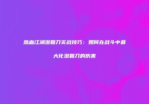 热血江湖澄碧刀实战技巧：如何在战斗中最大化澄碧刀的伤害