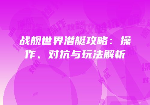 战舰世界潜艇攻略：操作、对抗与玩法解析