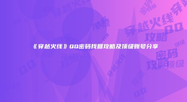 《穿越火线》QQ密码找回攻略及顶级账号分享