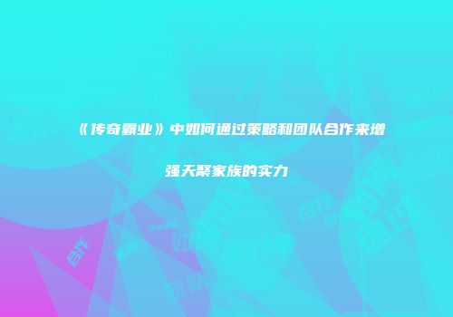《传奇霸业》中如何通过策略和团队合作来增强天聚家族的实力