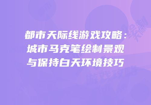 都市天际线游戏攻略：城市马克笔绘制景观与保持白天环境技巧