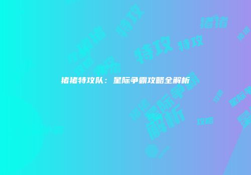 猪猪特攻队：星际争霸攻略全解析