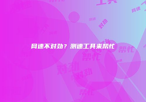 网速不对劲？测速工具来帮忙