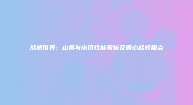 战舰世界：山雾与岛风性能解析及恶心战舰盘点