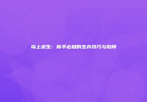 岛上求生：新手必知的生存技巧与陷阱