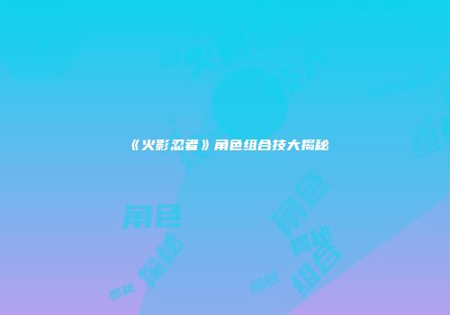 《火影忍者》角色组合技大揭秘