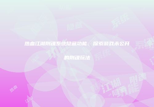 热血江湖附魂系统隐藏功能：探索游戏未公开的附魂玩法