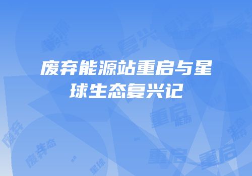 废弃能源站重启与星球生态复兴记