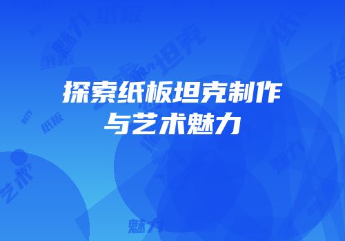 探索纸板坦克制作与艺术魅力