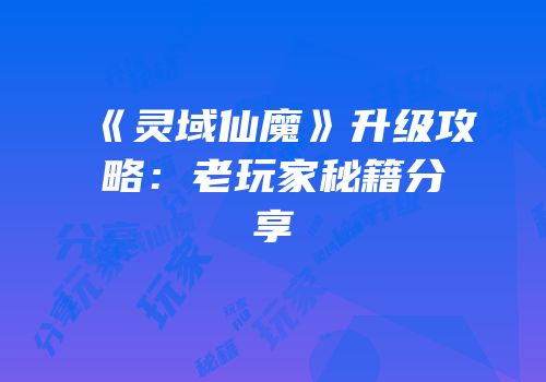 《灵域仙魔》升级攻略：老玩家秘籍分享