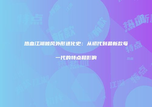 热血江湖披风外形进化史：从初代到最新款每一代的特点和影响