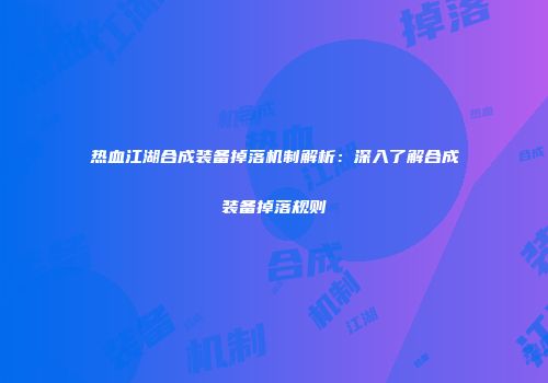 热血江湖合成装备掉落机制解析：深入了解合成装备掉落规则