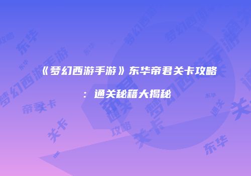 《梦幻西游手游》东华帝君关卡攻略：通关秘籍大揭秘