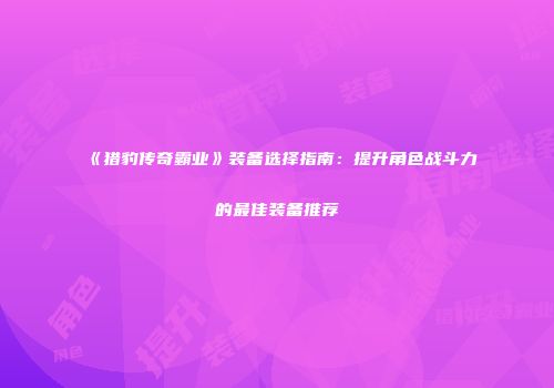 《猎豹传奇霸业》装备选择指南：提升角色战斗力的最佳装备推荐