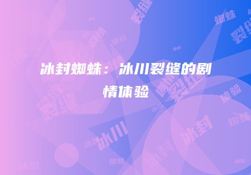 冰封蜘蛛：冰川裂缝的剧情体验