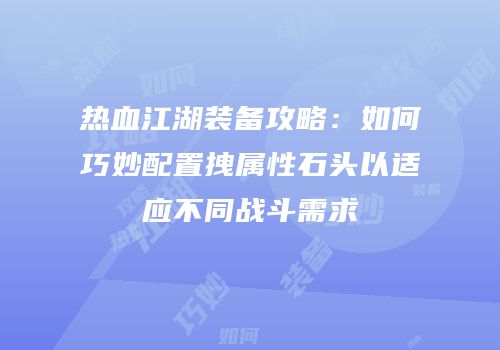 热血江湖装备攻略：如何巧妙配置拽属性石头以适应不同战斗需求
