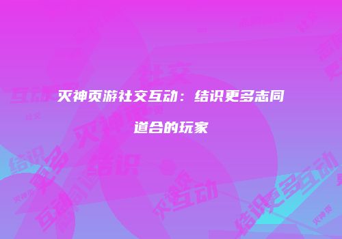 灭神页游社交互动：结识更多志同道合的玩家