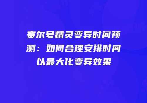 赛尔号精灵变异时间预测:如何合理安排时间以最大化变异效果