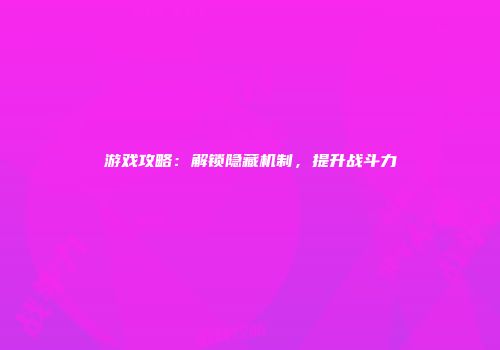 游戏攻略：解锁隐藏机制，提升战斗力