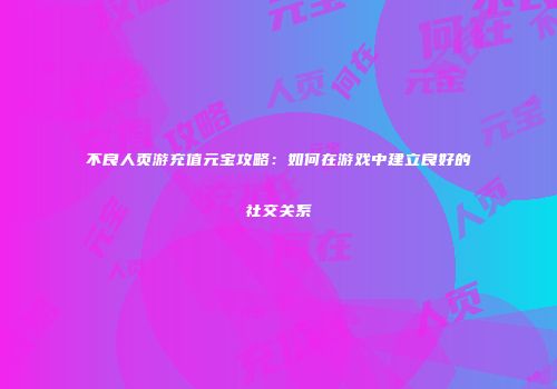 不良人页游充值元宝攻略：如何在游戏中建立良好的社交关系