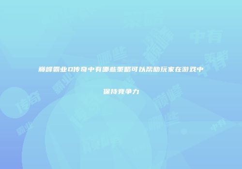 巅峰霸业D传奇中有哪些策略可以帮助玩家在游戏中保持竞争力