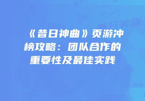 《昔日神曲》页游冲榜攻略：团队合作的重要性及最佳实践