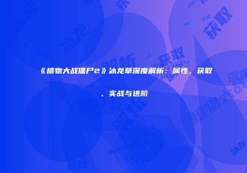 《植物大战僵尸2》冰龙草深度解析：属性、获取、实战与进阶