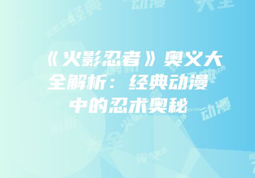 《火影忍者》奥义大全解析：经典动漫中的忍术奥秘