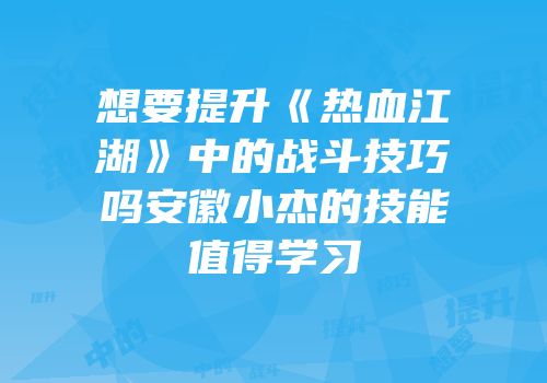 想要提升《热血江湖》中的战斗技巧吗安徽小杰的技能值得学习