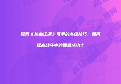 探索《热血江湖》弓手的高级技巧：如何提高战斗中的回避成功率