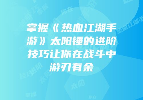掌握《热血江湖手游》太阳锤的进阶技巧让你在战斗中游刃有余