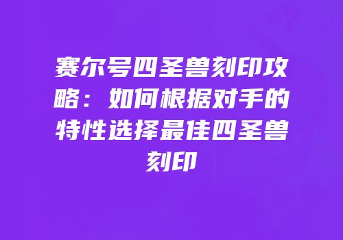 赛尔号四圣兽刻印攻略：如何根据对手的特性选择最佳四圣兽刻印