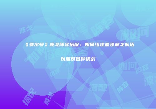 《赛尔号》波戈阵容搭配：如何组建最强波戈队伍以应对各种挑战