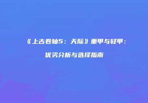 《上古卷轴5：天际》重甲与轻甲：优劣分析与选择指南