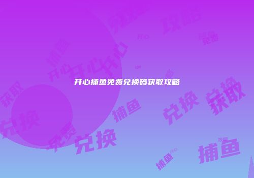 开心捕鱼免费兑换码获取攻略