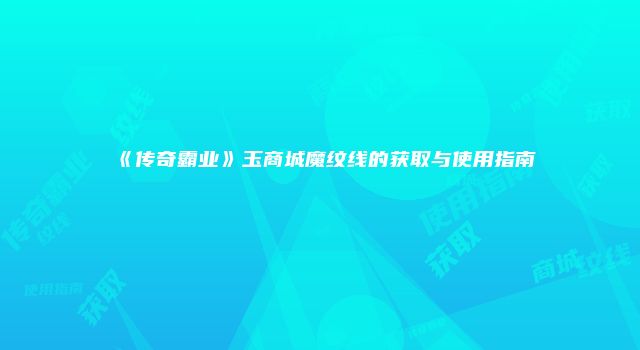 《传奇霸业》玉商城魔纹线的获取与使用指南