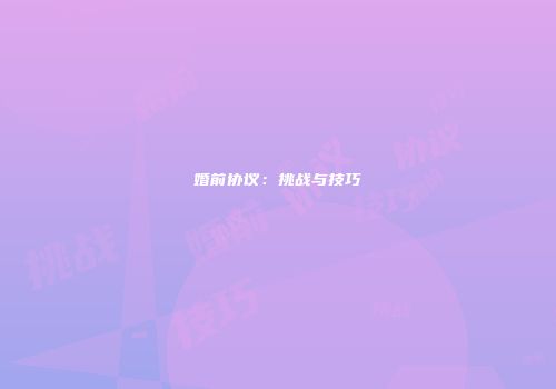 婚前协议：挑战与技巧