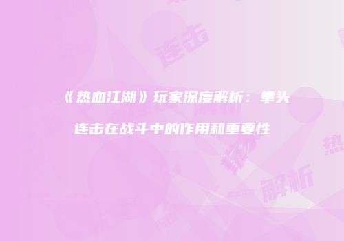 《热血江湖》玩家深度解析：拳头连击在战斗中的作用和重要性