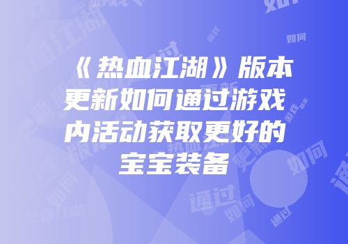 《热血江湖》版本更新如何通过游戏内活动获取更好的宝宝装备