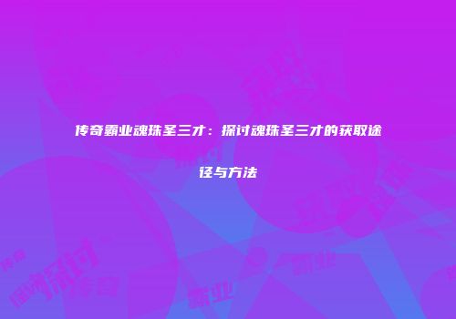 传奇霸业魂珠圣三才：探讨魂珠圣三才的获取途径与方法