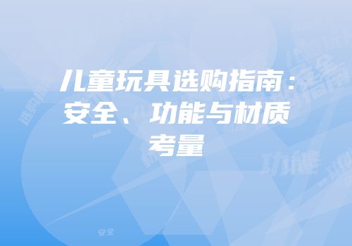 儿童玩具选购指南：安全、功能与材质考量