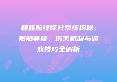 碧蓝航线评分系统揭秘：舰船等级、伤害机制与游戏技巧全解析