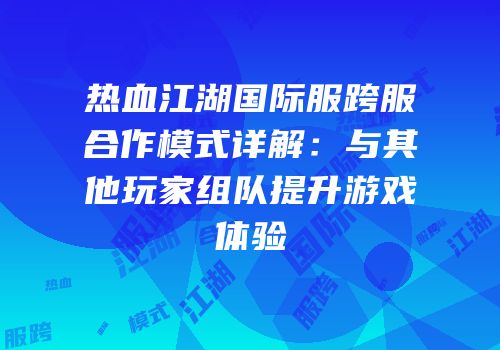 热血江湖国际服跨服合作模式详解：与其他玩家组队提升游戏体验