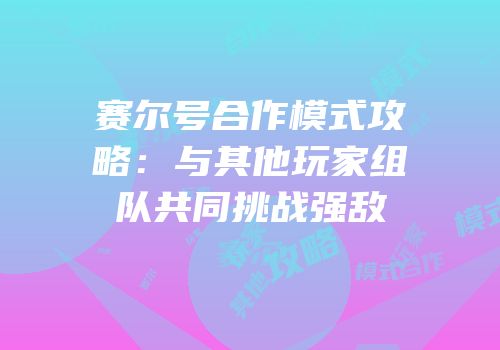 赛尔号合作模式攻略：与其他玩家组队共同挑战强敌