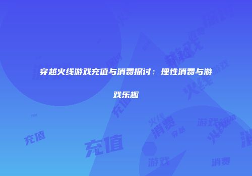 穿越火线游戏充值与消费探讨：理性消费与游戏乐趣