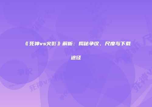 《死神vs火影》解析：揭秘争议、尺度与下载途径